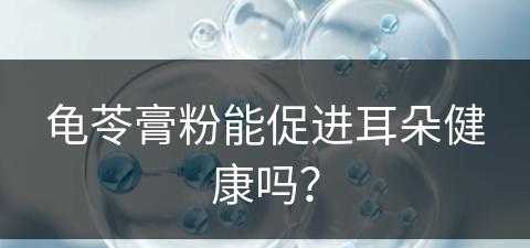 龟苓膏粉能促进耳朵健康吗？(龟苓膏粉能促进耳朵健康吗)